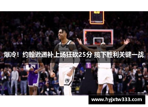 爆冷！约翰逊递补上场狂砍25分 揽下胜利关键一战